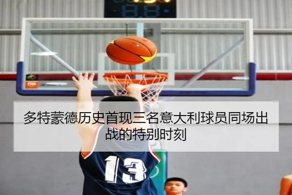 多特蒙德历史首现三名意大利球员同场出战的特别时刻
