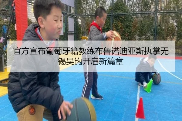 官方宣布葡萄牙籍教练布鲁诺迪亚斯执掌无锡吴钩开启新篇章