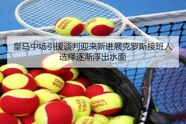 皇马中场引援谈判迎来新进展克罗斯接班人选择逐渐浮出水面