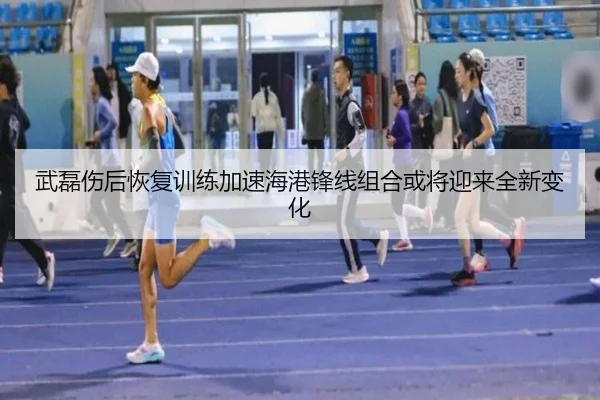 武磊伤后恢复训练加速海港锋线组合或将迎来全新变化